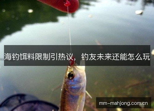 海钓饵料限制引热议,钓友未来还能怎么玩 海钓饵料限制引热议,钓友未来还能怎么玩