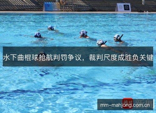 水下曲棍球抢航判罚争议,裁判尺度成胜负关键 水下曲棍球抢航判罚争议,裁判尺度成胜负关键