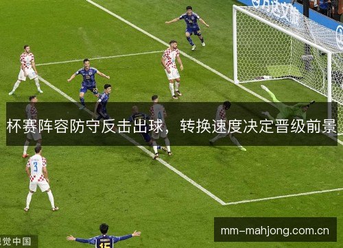 杯赛阵容防守反击出球，转换速度决定晋级前景