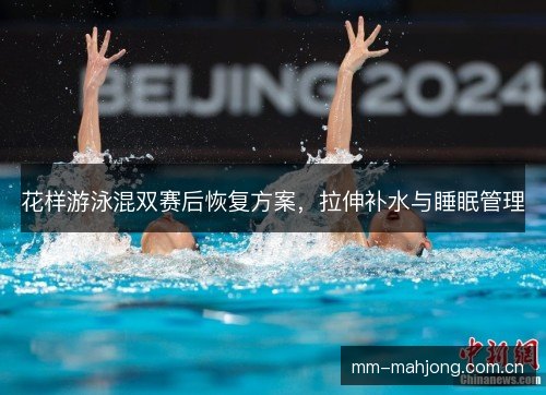 花样游泳混双赛后恢复方案,拉伸补水与睡眠管理 花样游泳混双赛后恢复方案,拉伸补水与睡眠管理
