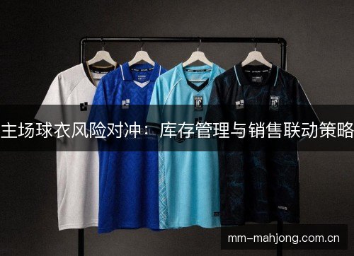 主场球衣风险对冲:库存管理与销售联动策略 主场球衣风险对冲:库存管理与销售联动策略