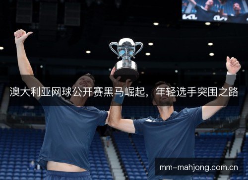 澳大利亚网球公开赛黑马崛起，年轻选手突围之路